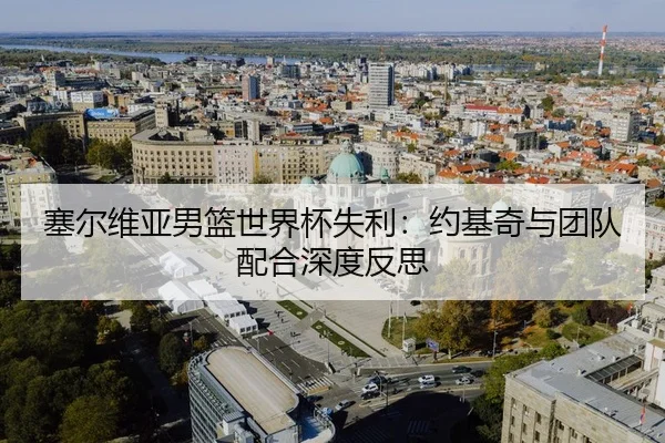 塞尔维亚男篮世界杯失利：约基奇与团队配合深度反思